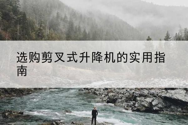 长海剪叉式升降机怎么选-选购剪叉式升降机的实用指南