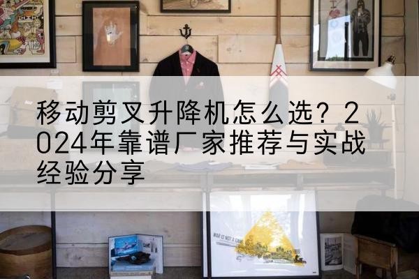 长海升降平台厂家推荐-移动剪叉升降机怎么选?2024年靠谱厂家推荐与实战经验分享