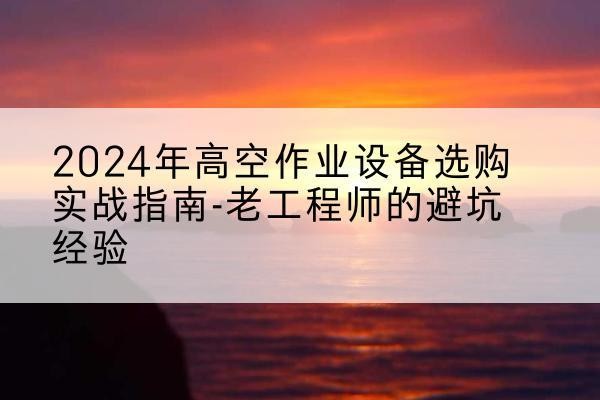 长海高空作业升降机厂家推荐-2024年高空作业设备选购实战指南-老工程师的避坑经验