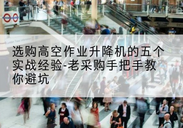 长海高空作业升降机厂家-选购高空作业升降机的五个实战经验-老采购手把手教你避坑