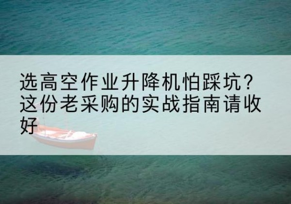 长海高空作业升降机厂家推荐-选高空作业升降机怕踩坑？这份老采购的实战指南请收好