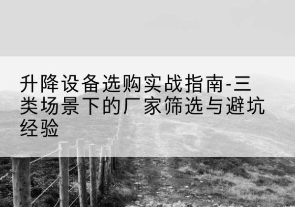 长海移动式升降机厂家推荐-升降设备选购实战指南-三类场景下的厂家筛选与避坑经验