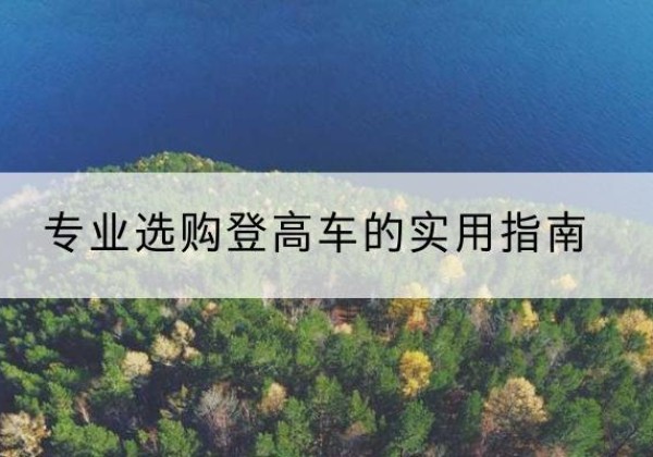 长海电动登高车厂家推荐-专业选购登高车的实用指南