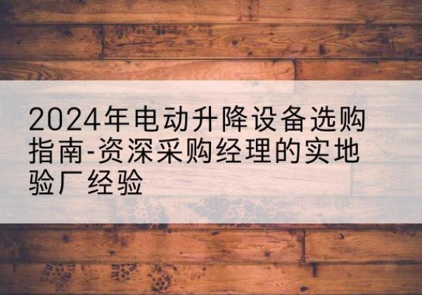 长海电动剪叉升降平台厂家-2024年电动升降设备选购指南-资深采购经理的实地验厂经验
