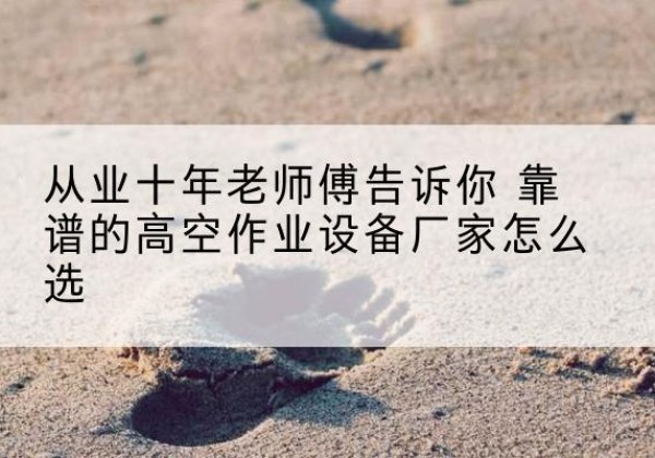 长海高空作业升降机厂家推荐-从业十年老师傅告诉你 靠谱的高空作业设备厂家怎么选