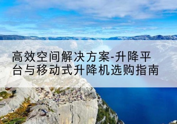 长海升降平台厂家-*空间解决方案-升降平台与移动式升降机选购指南