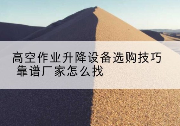 长海电动升降平台厂家推荐-高空作业升降设备选购技巧 靠谱厂家怎么找