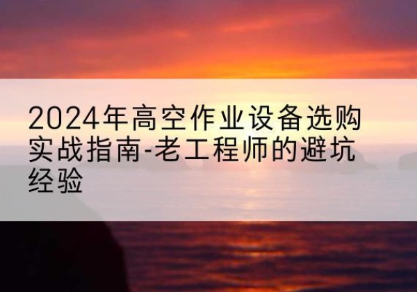 长海高空作业升降机厂家推荐-2024年高空作业设备选购实战指南-老工程师的避坑经验