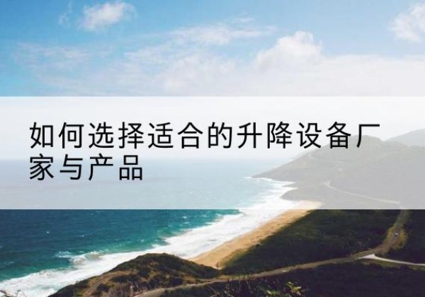长海电动升降平台厂家-如何选择适合的升降设备厂家与产品